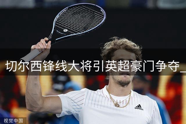 切尔西锋线大将引英超豪门争夺 热刺酝酿重磅转会动作